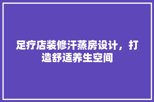 足疗店装修汗蒸房设计，打造舒适养生空间