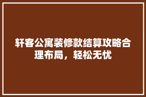 轩客公寓装修款结算攻略合理布局，轻松无忧
