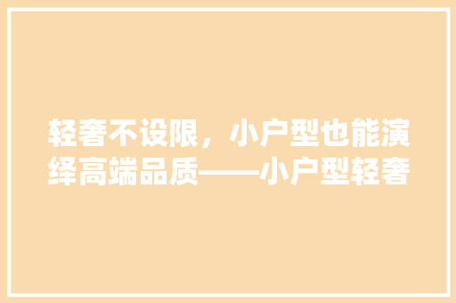 轻奢不设限，小户型也能演绎高端品质——小户型轻奢装修指南