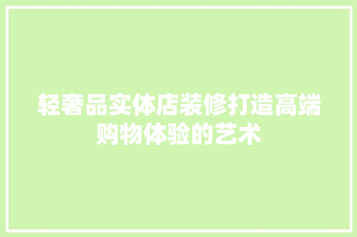 轻奢品实体店装修打造高端购物体验的艺术