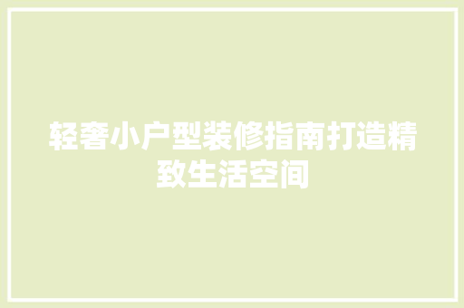 轻奢小户型装修指南打造精致生活空间