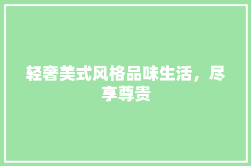 轻奢美式风格品味生活，尽享尊贵