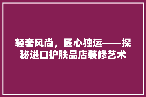 轻奢风尚，匠心独运——探秘进口护肤品店装修艺术