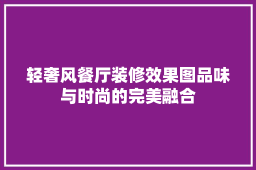 轻奢风餐厅装修效果图品味与时尚的完美融合