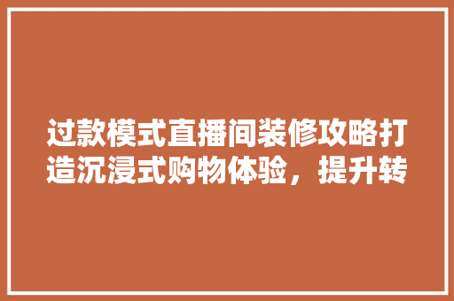 过款模式直播间装修攻略打造沉浸式购物体验，提升转化率