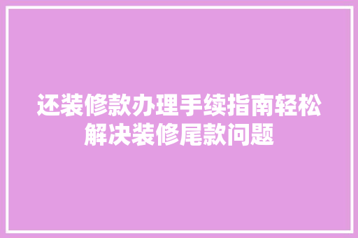 还装修款办理手续指南轻松解决装修尾款问题