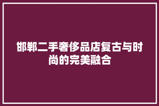 邯郸二手奢侈品店复古与时尚的完美融合 建筑法规