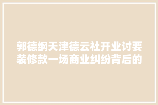 郭德纲天津德云社开业讨要装修款一场商业纠纷背后的行业思考