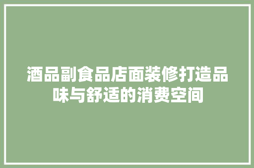 酒品副食品店面装修打造品味与舒适的消费空间
