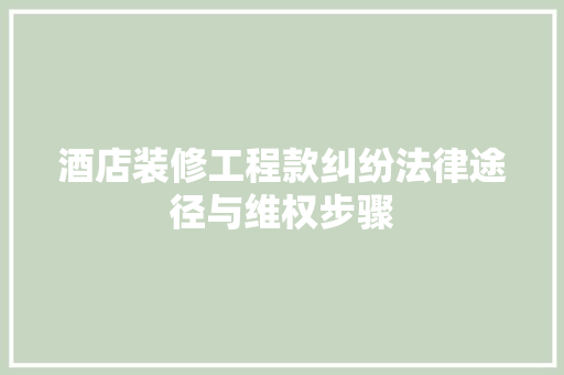 酒店装修工程款纠纷法律途径与维权步骤