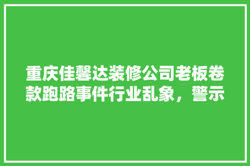 重庆佳馨达装修公司老板卷款跑路事件行业乱象，警示消费者 施工管理