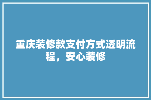 重庆装修款支付方式透明流程，安心装修