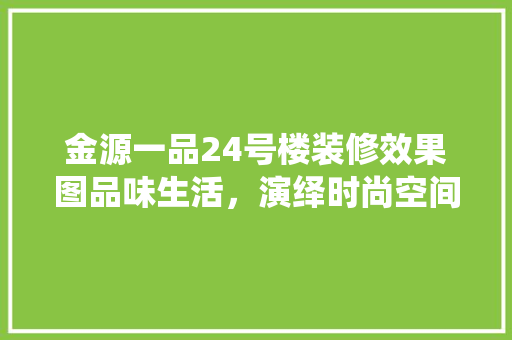 金源一品24号楼装修效果图品味生活，演绎时尚空间美学