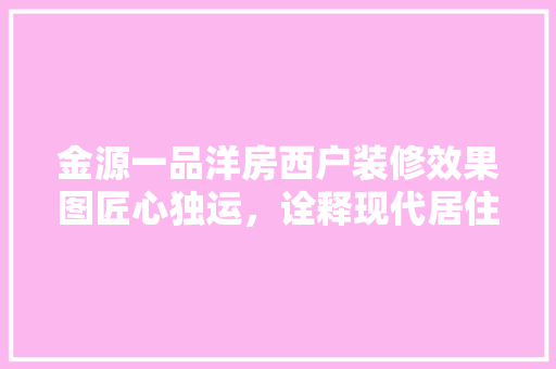 金源一品洋房西户装修效果图匠心独运，诠释现代居住美学