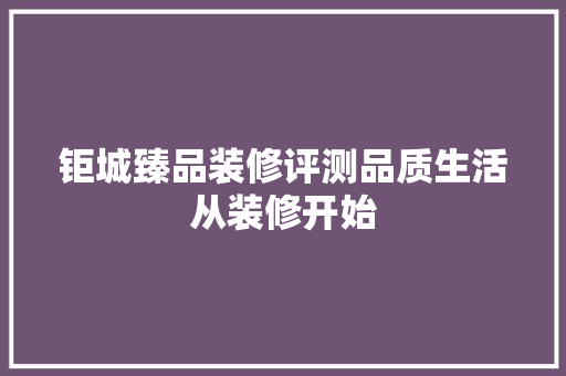 钜城臻品装修评测品质生活从装修开始