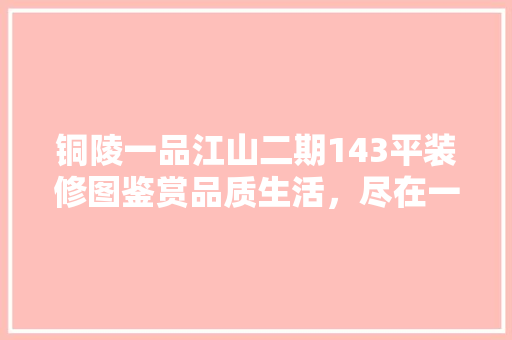 铜陵一品江山二期143平装修图鉴赏品质生活，尽在一品江山