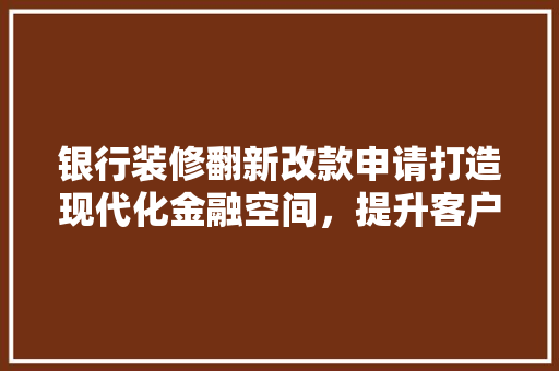 银行装修翻新改款申请打造现代化金融空间，提升客户体验