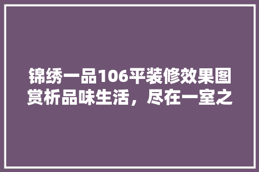 锦绣一品106平装修效果图赏析品味生活，尽在一室之间 材料设备