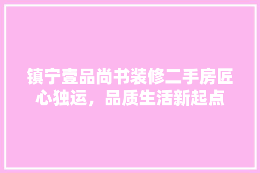 镇宁壹品尚书装修二手房匠心独运，品质生活新起点