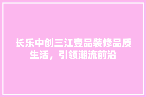 长乐中创三江壹品装修品质生活，引领潮流前沿