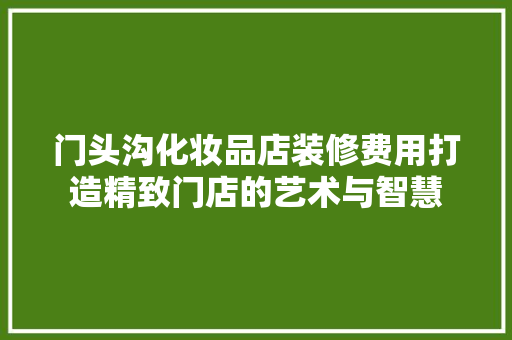 门头沟化妆品店装修费用打造精致门店的艺术与智慧