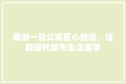 闻潮一品公寓匠心独运，诠释现代都市生活美学