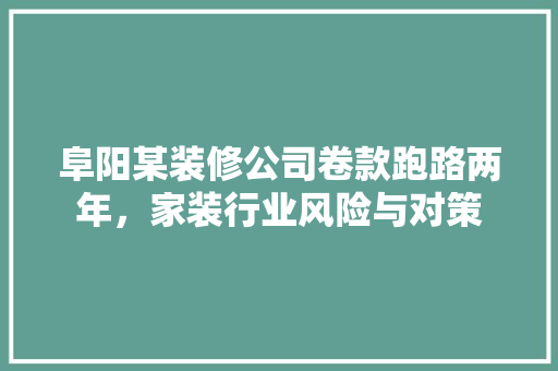 阜阳某装修公司卷款跑路两年，家装行业风险与对策
