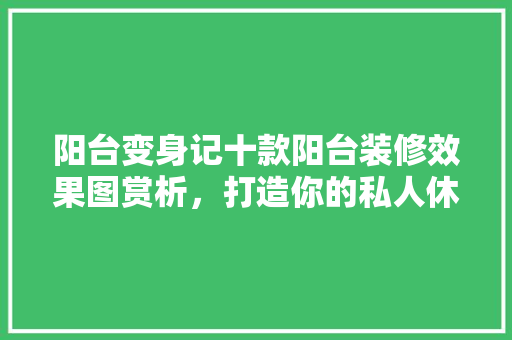 阳台变身记十款阳台装修效果图赏析，打造你的私人休闲天地