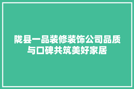 陇县一品装修装饰公司品质与口碑共筑美好家居