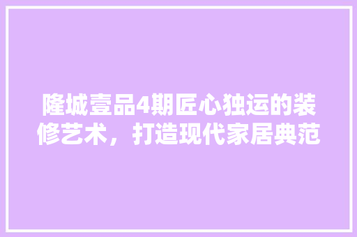 隆城壹品4期匠心独运的装修艺术，打造现代家居典范