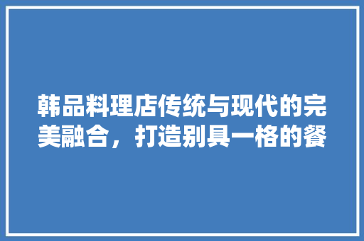 韩品料理店传统与现代的完美融合，打造别具一格的餐饮空间