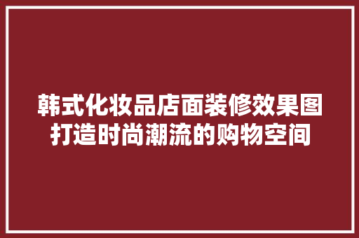 韩式化妆品店面装修效果图打造时尚潮流的购物空间