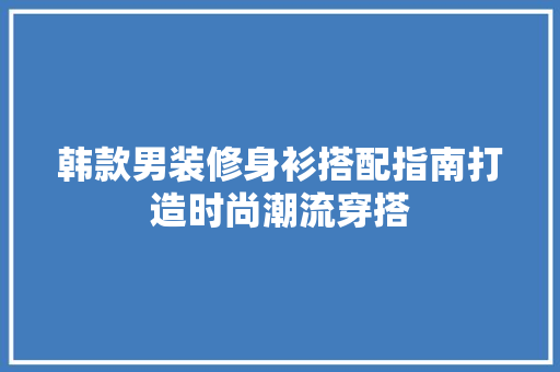 韩款男装修身衫搭配指南打造时尚潮流穿搭