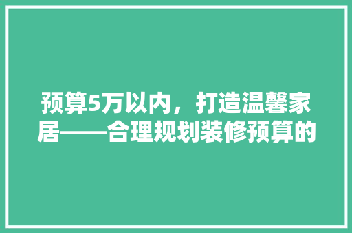 预算5万以内，打造温馨家居——合理规划装修预算的适用指南 施工技术
