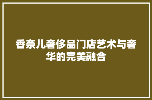 香奈儿奢侈品门店艺术与奢华的完美融合