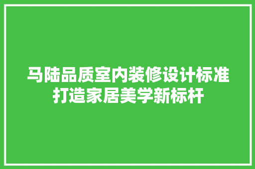 马陆品质室内装修设计标准打造家居美学新标杆