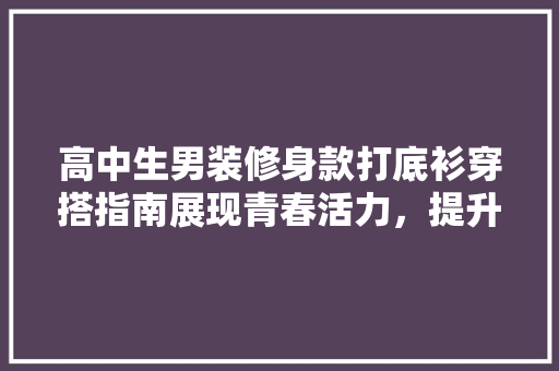 高中生男装修身款打底衫穿搭指南展现青春活力，提升时尚品味