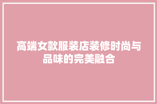 高端女款服装店装修时尚与品味的完美融合 施工工艺
