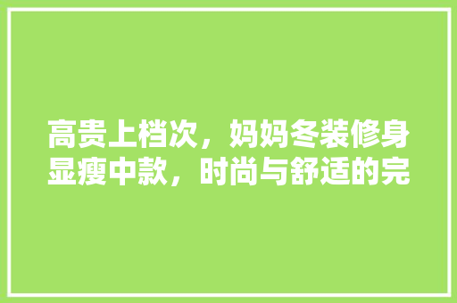 高贵上档次，妈妈冬装修身显瘦中款，时尚与舒适的完美融合
