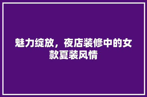 魅力绽放，夜店装修中的女款夏装风情 知识问答