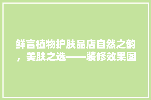 鲜言植物护肤品店自然之韵，美肤之选——装修效果图 施工工艺