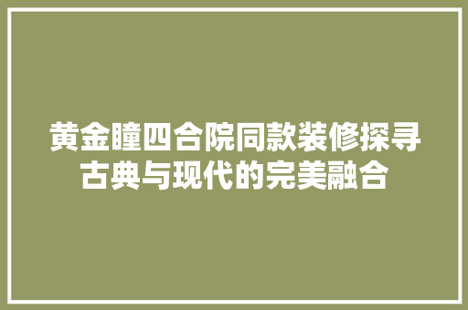 黄金瞳四合院同款装修探寻古典与现代的完美融合