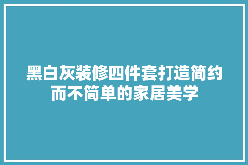黑白灰装修四件套打造简约而不简单的家居美学