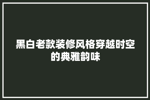 黑白老款装修风格穿越时空的典雅韵味