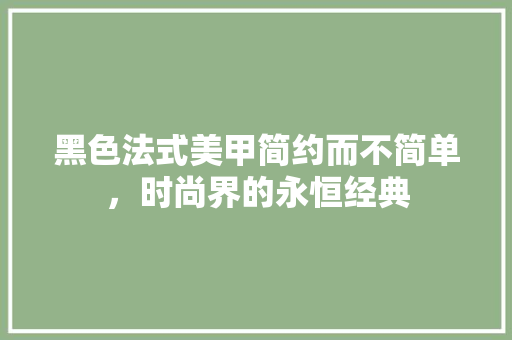 黑色法式美甲简约而不简单，时尚界的永恒经典