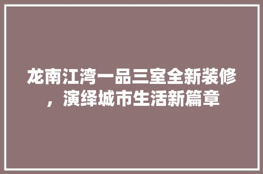 龙南江湾一品三室全新装修，演绎城市生活新篇章