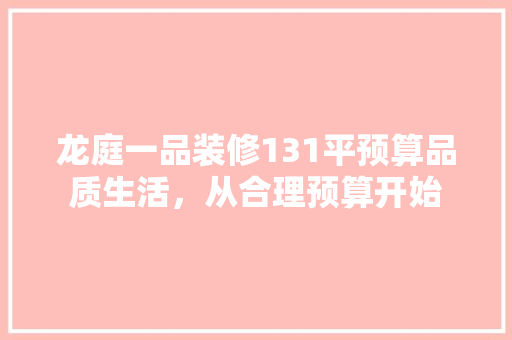 龙庭一品装修131平预算品质生活，从合理预算开始