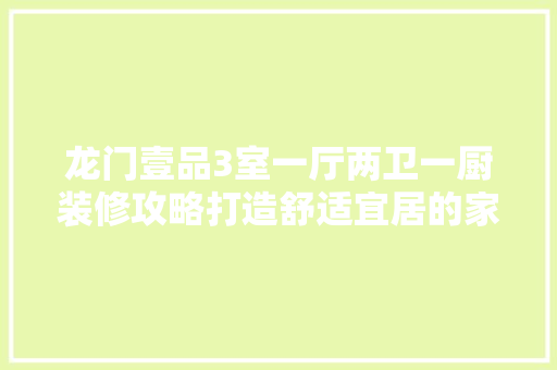 龙门壹品3室一厅两卫一厨装修攻略打造舒适宜居的家居空间 知识问答