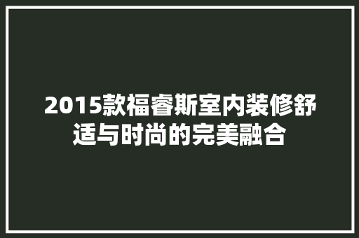2015款福睿斯室内装修舒适与时尚的完美融合