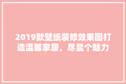 2019款壁纸装修效果图打造温馨家居，尽显个魅力 施工工艺